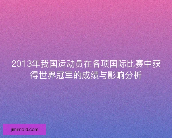 2013年我国运动员在各项国际比赛中获得世界冠军的成绩与影响分析 2013年我国运动员在各项国际比赛中获得世界冠军的成绩与影响分析