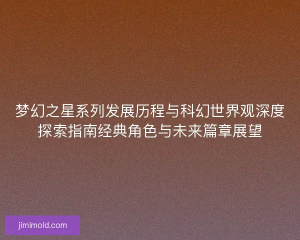 梦幻之星系列发展历程与科幻世界观深度探索指南经典角色与未来篇章展望