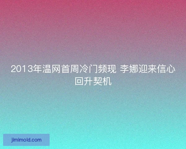 2013年温网首周冷门频现 李娜迎来信心回升契机