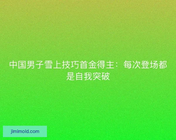 中国男子雪上技巧首金得主:每次登场都是自我突破 中国男子雪上技巧首金得主:每次登场都是自我突破