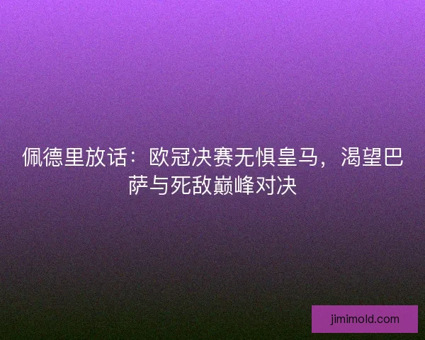 佩德里放话：欧冠决赛无惧皇马，渴望巴萨与死敌巅峰对决