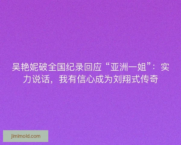吴艳妮破全国纪录回应 “亚洲一姐”：实力说话，我有信心成为刘翔式传奇