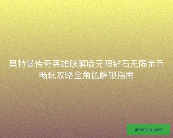 奥特曼传奇英雄破解版无限钻石无限金币畅玩攻略全角色解锁指南