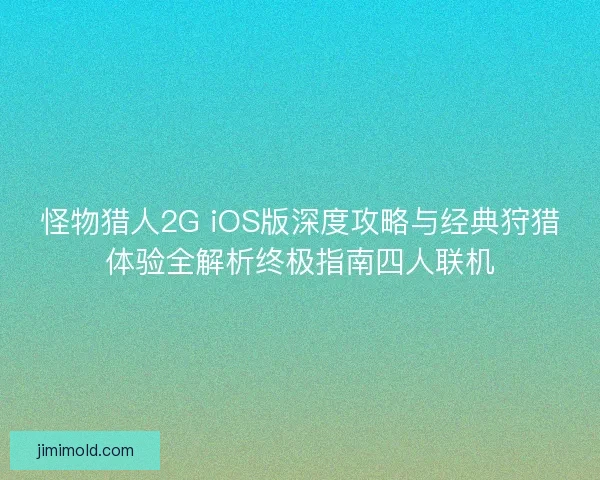 怪物猎人2G iOS版深度攻略与经典狩猎体验全解析终极指南四人联机