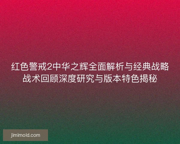 红色警戒2中华之辉全面解析与经典战略战术回顾深度研究与版本特色揭秘 红色警戒2中华之辉全面解析与经典战略战术回顾深度研究与版本特色揭秘