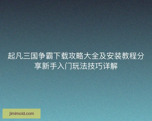 起凡三国争霸下载攻略大全及安装教程分享新手入门玩法技巧详解
