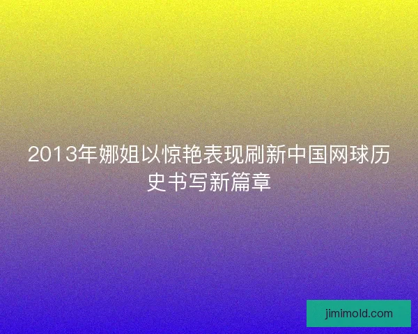 2013年娜姐以惊艳表现刷新中国网球历史书写新篇章 2013年娜姐以惊艳表现刷新中国网球历史书写新篇章