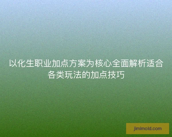 以化生职业加点方案为核心全面解析适合各类玩法的加点技巧