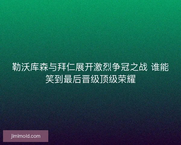勒沃库森与拜仁展开激烈争冠之战 谁能笑到最后晋级顶级荣耀