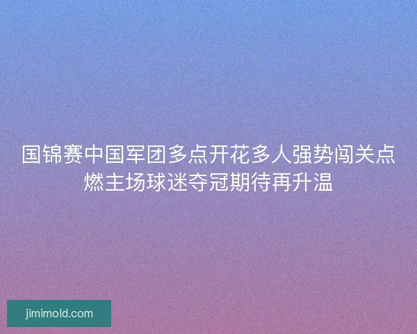 国锦赛中国军团多点开花多人强势闯关点燃主场球迷夺冠期待再升温 国锦赛中国军团多点开花多人强势闯关点燃主场球迷夺冠期待再升温