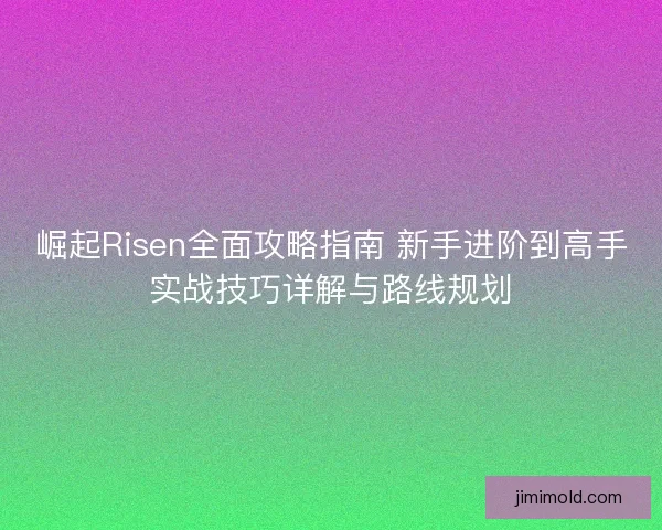 崛起Risen全面攻略指南 新手进阶到高手实战技巧详解与路线规划