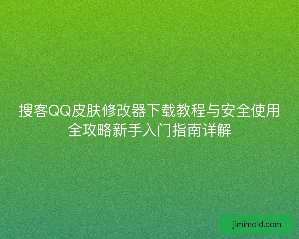 搜客QQ皮肤修改器下载教程与安全使用全攻略新手入门指南详解