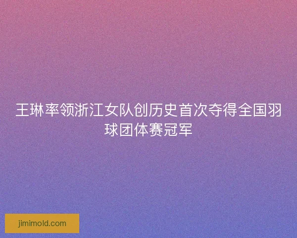王琳率领浙江女队创历史首次夺得全国羽球团体赛冠军