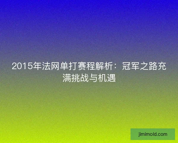 2015年法网单打赛程解析：冠军之路充满挑战与机遇