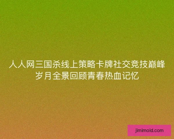 人人网三国杀线上策略卡牌社交竞技巅峰岁月全景回顾青春热血记忆
