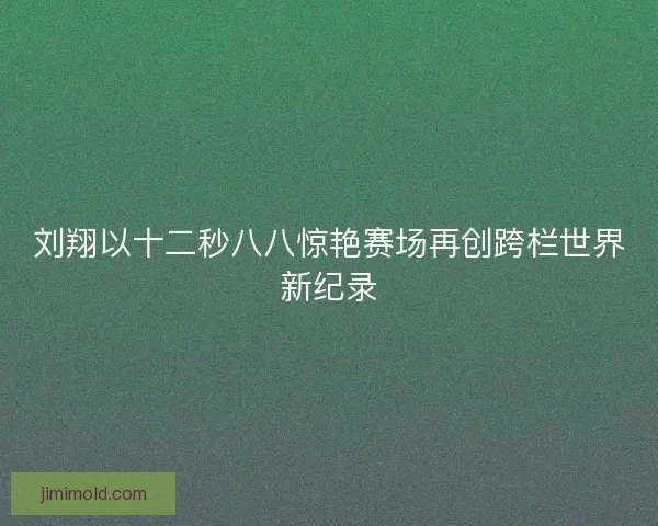 刘翔以十二秒八八惊艳赛场再创跨栏世界新纪录