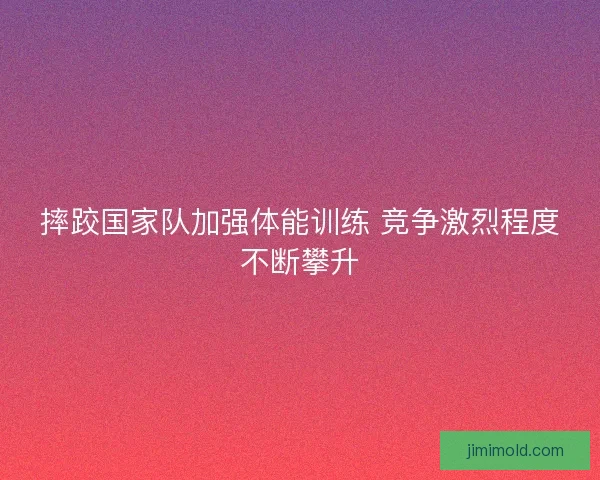 摔跤国家队加强体能训练 竞争激烈程度不断攀升