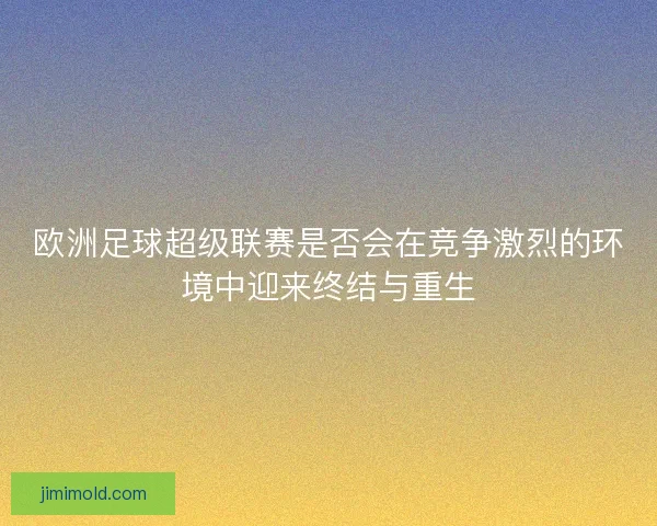 欧洲足球超级联赛是否会在竞争激烈的环境中迎来终结与重生