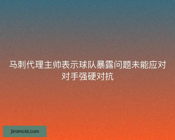 马刺代理主帅表示球队暴露问题未能应对对手强硬对抗 马刺代理主帅表示球队暴露问题未能应对对手强硬对抗