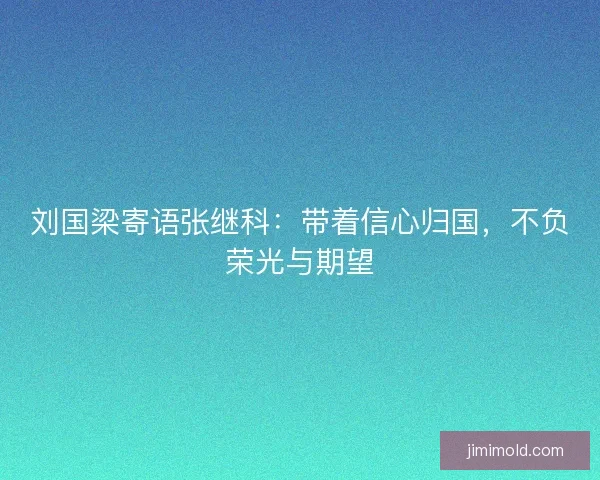 刘国梁寄语张继科:带着信心归国,不负荣光与期望 刘国梁寄语张继科:带着信心归国,不负荣光与期望