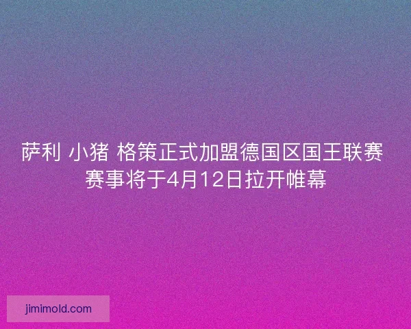 萨利 小猪 格策正式加盟德国区国王联赛 赛事将于4月12日拉开帷幕