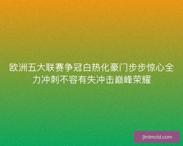 欧洲五大联赛争冠白热化豪门步步惊心全力冲刺不容有失冲击巅峰荣耀 欧洲五大联赛争冠白热化豪门步步惊心全力冲刺不容有失冲击巅峰荣耀