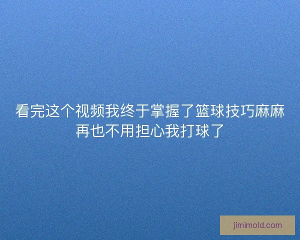看完这个视频我终于掌握了篮球技巧麻麻再也不用担心我打球了