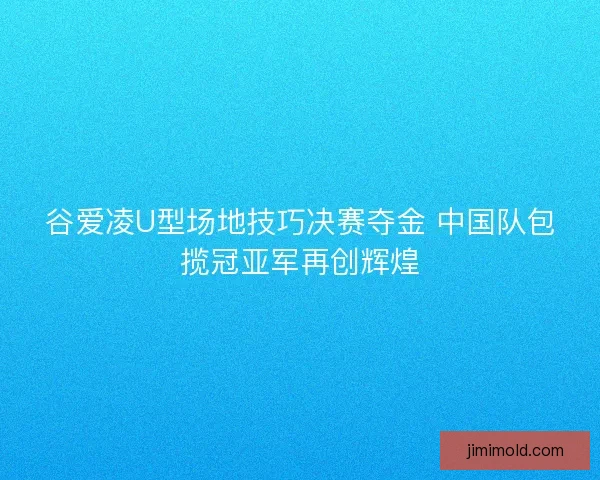 谷爱凌U型场地技巧决赛夺金 中国队包揽冠亚军再创辉煌 谷爱凌U型场地技巧决赛夺金 中国队包揽冠亚军再创辉煌