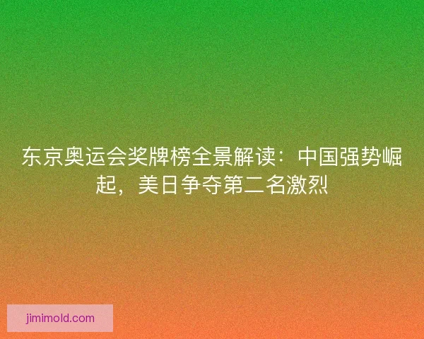 东京奥运会奖牌榜全景解读:中国强势崛起,美日争夺第二名激烈 东京奥运会奖牌榜全景解读:中国强势崛起,美日争夺第二名激烈