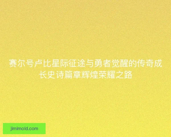 赛尔号卢比星际征途与勇者觉醒的传奇成长史诗篇章辉煌荣耀之路