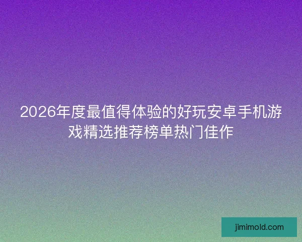 2026年度最值得体验的好玩安卓手机游戏精选推荐榜单热门佳作