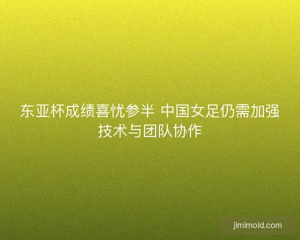 东亚杯成绩喜忧参半 中国女足仍需加强技术与团队协作