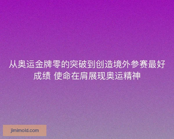 从奥运金牌零的突破到创造境外参赛最好成绩 使命在肩展现奥运精神
