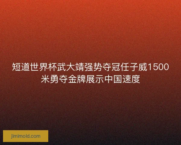 短道世界杯武大靖强势夺冠任子威1500米勇夺金牌展示中国速度