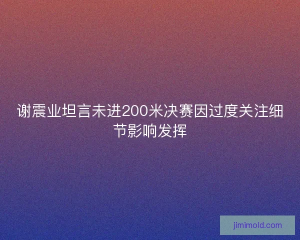 谢震业坦言未进200米决赛因过度关注细节影响发挥