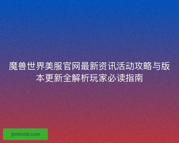 魔兽世界美服官网最新资讯活动攻略与版本更新全解析玩家必读指南
